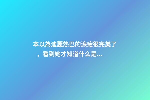 本以為迪麗熱巴的淚痣很完美了，看到她才知道什么是淚痣美人